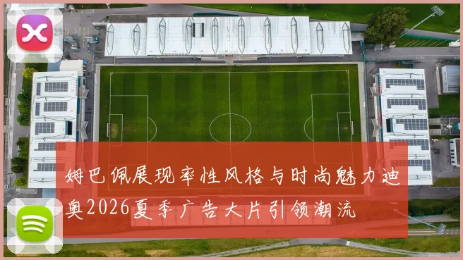 姆巴佩展现率性风格与时尚魅力迪奥2026夏季广告大片引领潮流