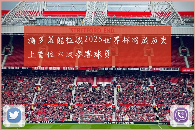 梅罗若能征战2026世界杯将成历史上首位六次参赛球员