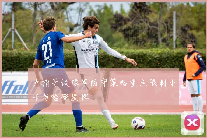 卢指导谈绿军防守策略重点限制小卡与哈登发挥
