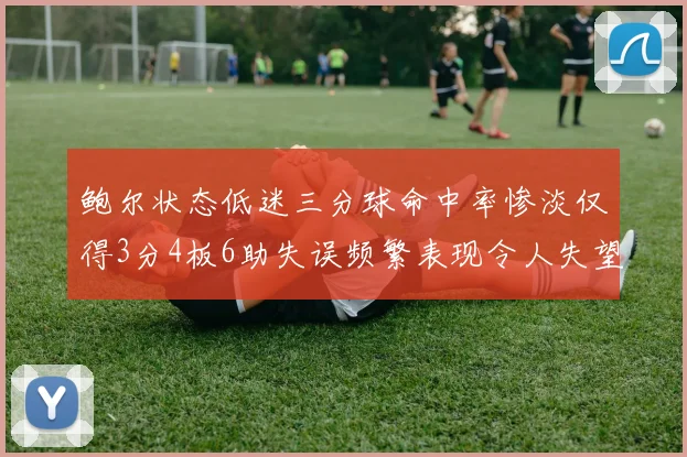 鲍尔状态低迷三分球命中率惨淡仅得3分4板6助失误频繁表现令人失望