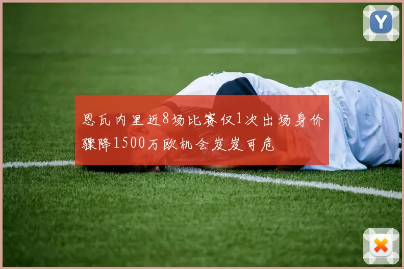 恩瓦内里近8场比赛仅1次出场身价骤降1500万欧机会岌岌可危
