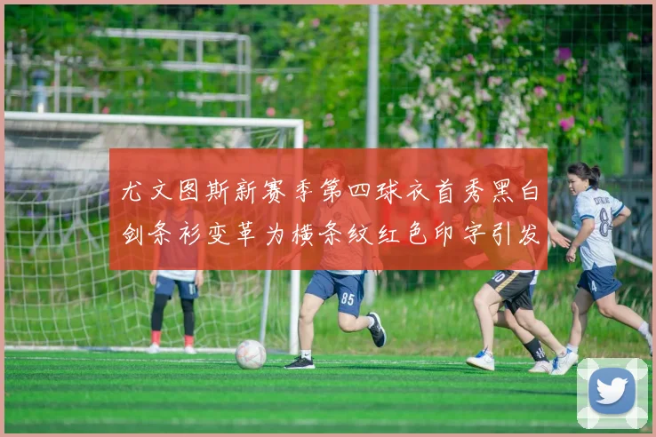 尤文图斯新赛季第四球衣首秀黑白剑条衫变革为横条纹红色印字引发关注