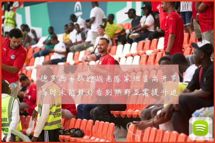 德罗西率队迎战老东家坦言离开罗马时未能好好告别热那亚需提升进攻强度