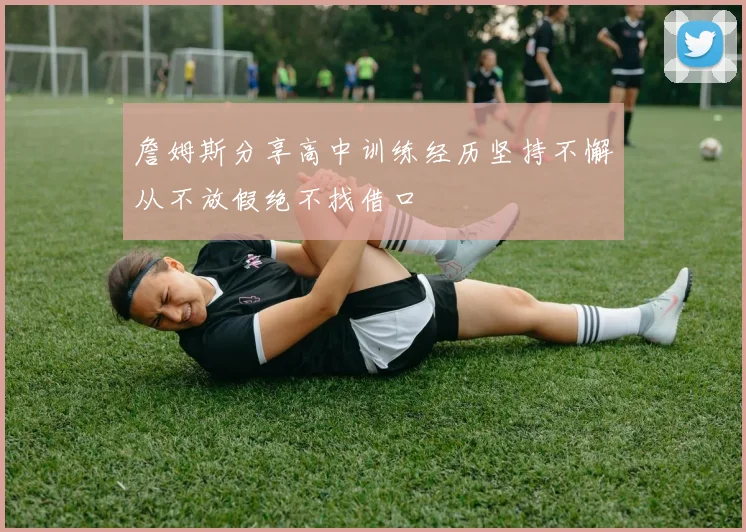 詹姆斯分享高中训练经历坚持不懈从不放假绝不找借口