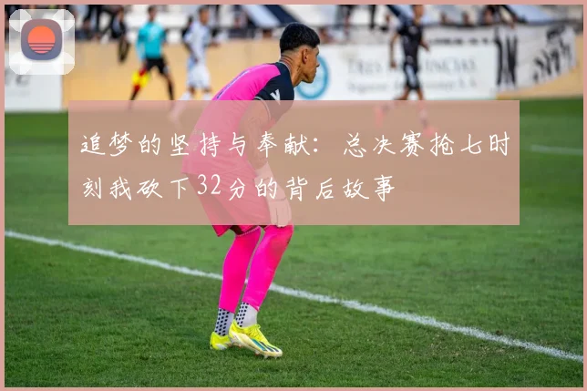 追梦的坚持与奉献：总决赛抢七时刻我砍下32分的背后故事