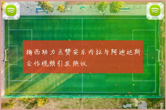 梅西助力点赞安东内拉与阿迪达斯合作视频引发热议