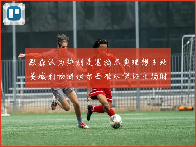 默森认为热刺是塞梅尼奥理想去处曼城利物浦切尔西难以保证出场时间