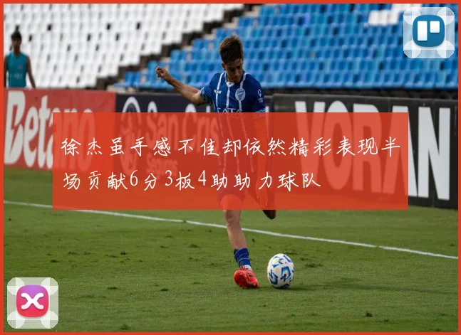 徐杰虽手感不佳却依然精彩表现半场贡献6分3板4助助力球队
