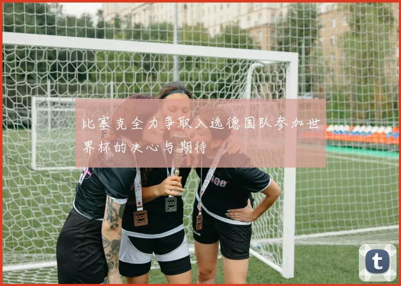 比塞克全力争取入选德国队参加世界杯的决心与期待