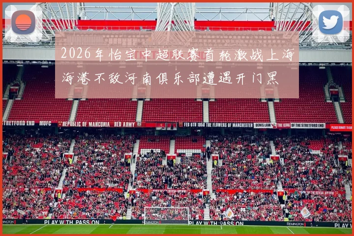 2026年怡宝中超联赛首轮激战上海海港不敌河南俱乐部遭遇开门黑