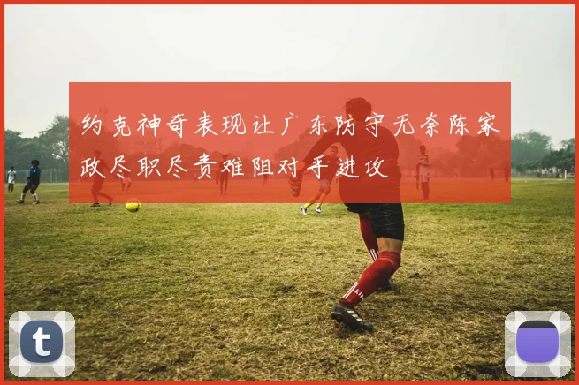 约克神奇表现让广东防守无奈陈家政尽职尽责难阻对手进攻