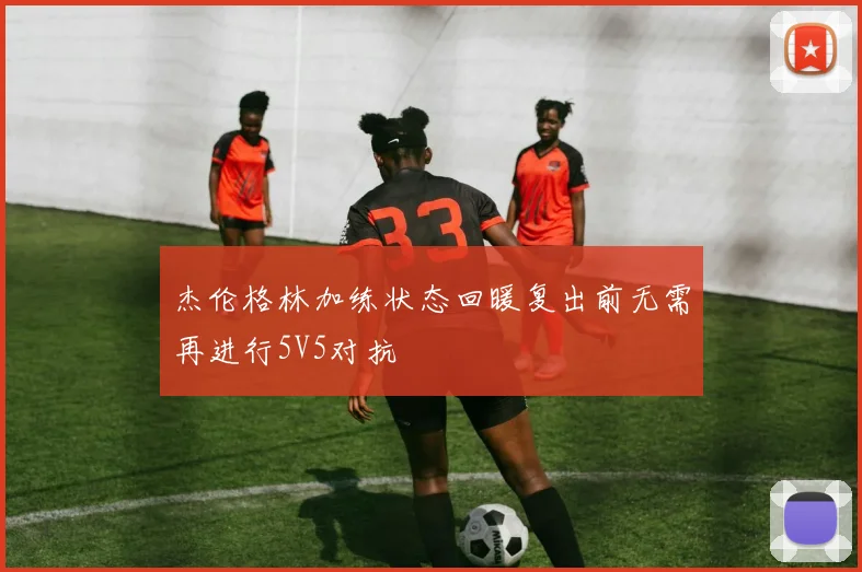 杰伦格林加练状态回暖复出前无需再进行5V5对抗