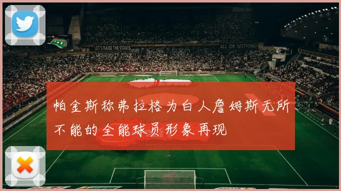 帕金斯称弗拉格为白人詹姆斯无所不能的全能球员形象再现