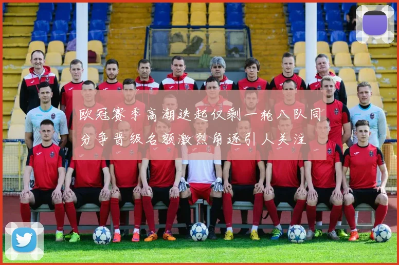 欧冠赛季高潮迭起仅剩一轮八队同分争晋级名额激烈角逐引人关注