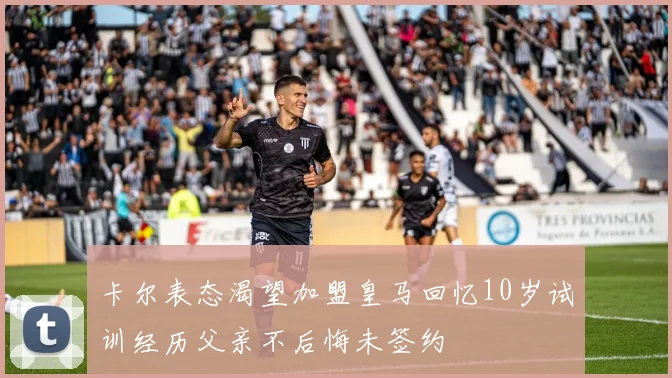 卡尔表态渴望加盟皇马回忆10岁试训经历父亲不后悔未签约