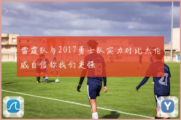 雷霆队与2017勇士队实力对比杰伦威自信称我们更强