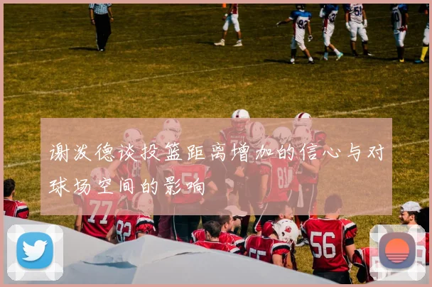 谢泼德谈投篮距离增加的信心与对球场空间的影响
