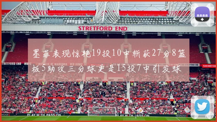 墨菲表现惊艳19投10中斩获27分8篮板5助攻三分球更是15投7中引发球队关注