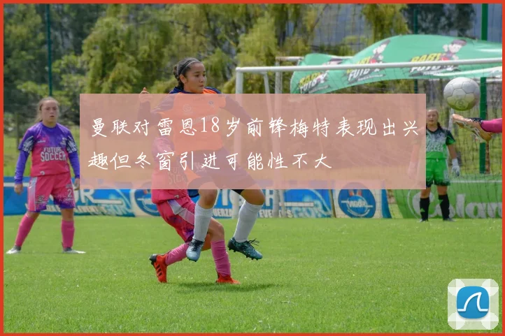 曼联对雷恩18岁前锋梅特表现出兴趣但冬窗引进可能性不大