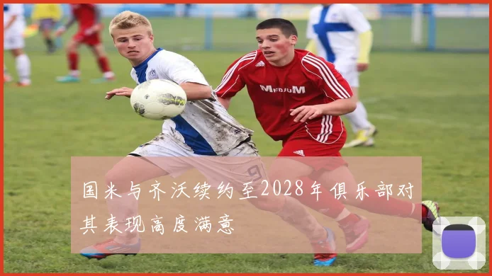 国米与齐沃续约至2028年俱乐部对其表现高度满意
