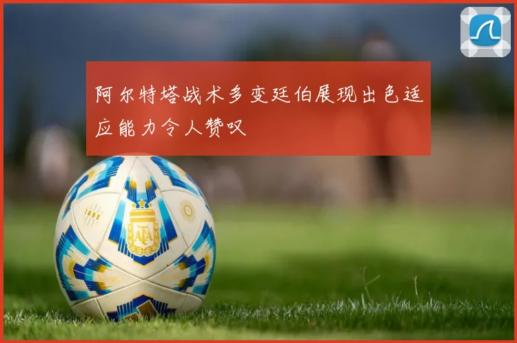 阿尔特塔战术多变廷伯展现出色适应能力令人赞叹