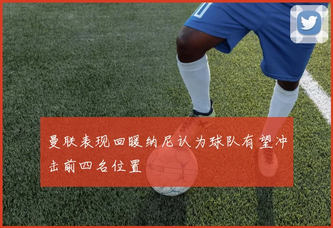 曼联表现回暖纳尼认为球队有望冲击前四名位置