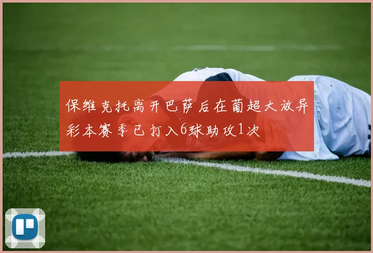 保维克托离开巴萨后在葡超大放异彩本赛季已打入6球助攻1次