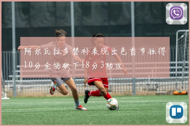 阿尔瓦拉多替补表现出色首节独得10分全场砍下18分3助攻