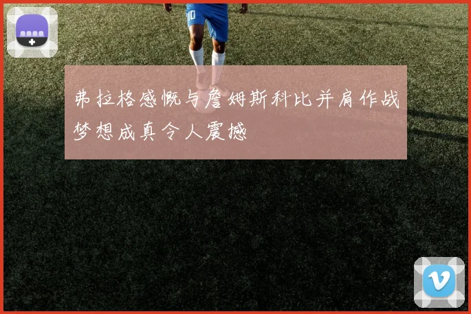 弗拉格感慨与詹姆斯科比并肩作战梦想成真令人震撼