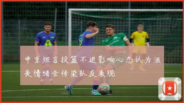申京坦言投篮不进影响心态认为沮丧情绪会传染队友表现