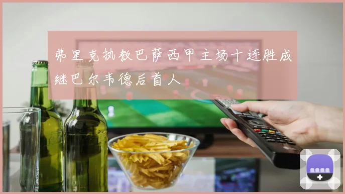 弗里克执教巴萨西甲主场十连胜成继巴尔韦德后首人