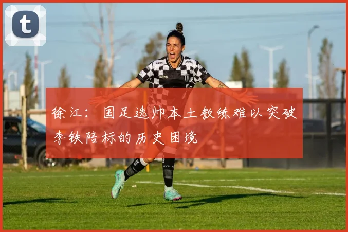 徐江：国足选帅本土教练难以突破李铁陪标的历史困境