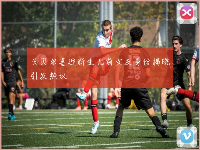 戈贝尔喜迎新生儿前女友身份揭晓引发热议