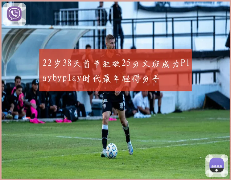 22岁38天首节狂砍25分文班成为Playbyplay时代最年轻得分手