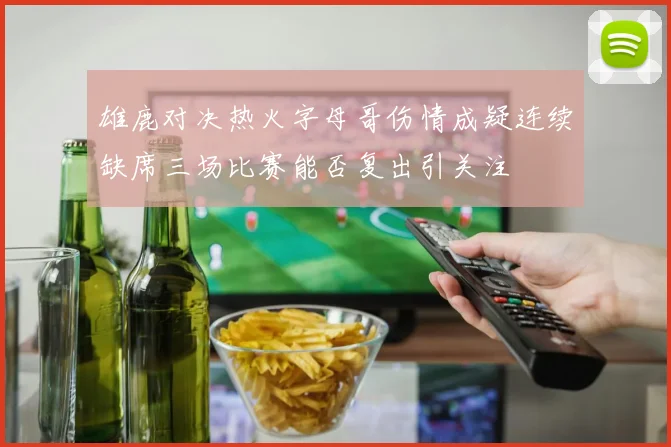 雄鹿对决热火字母哥伤情成疑连续缺席三场比赛能否复出引关注