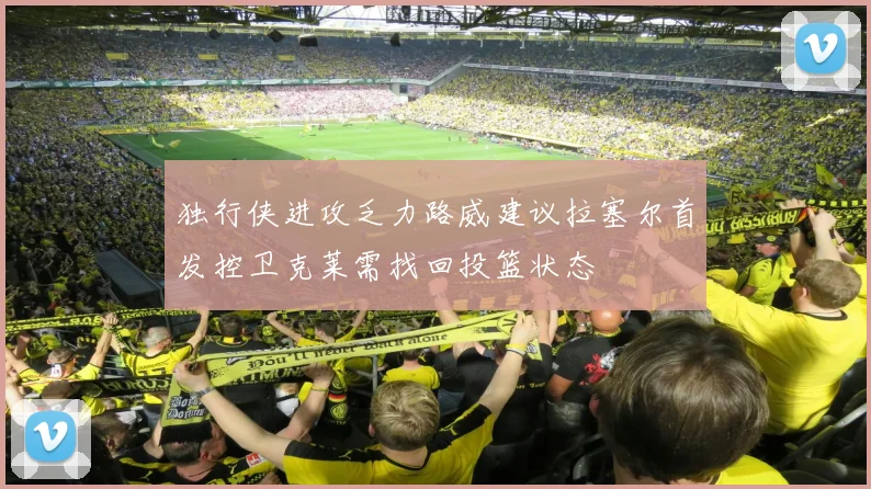 独行侠进攻乏力路威建议拉塞尔首发控卫克莱需找回投篮状态