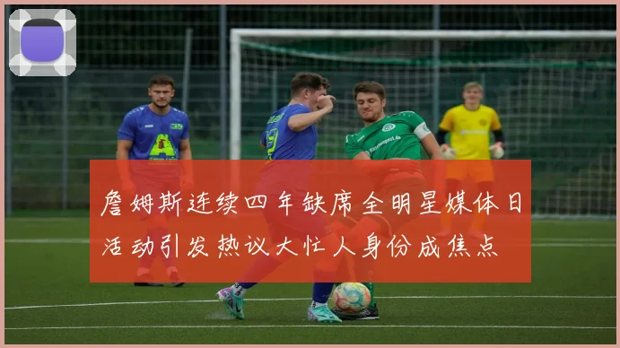 詹姆斯连续四年缺席全明星媒体日活动引发热议大忙人身份成焦点