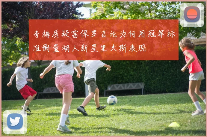 夸梅质疑富保罗言论为何用冠军标准衡量湖人新星里夫斯表现