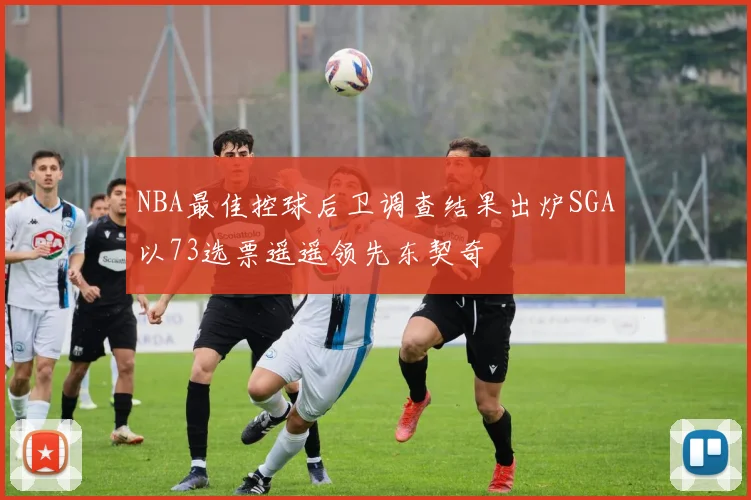 NBA最佳控球后卫调查结果出炉SGA以73选票遥遥领先东契奇