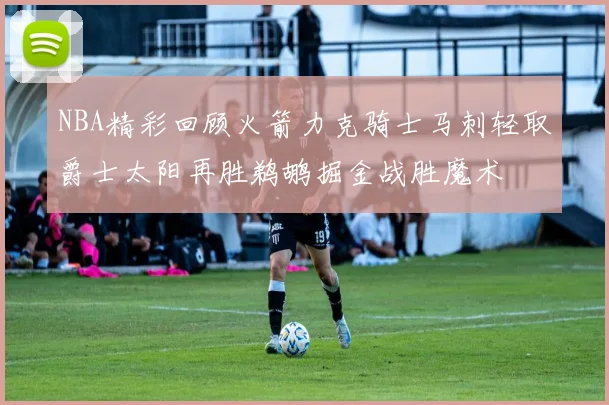 NBA精彩回顾火箭力克骑士马刺轻取爵士太阳再胜鹈鹕掘金战胜魔术