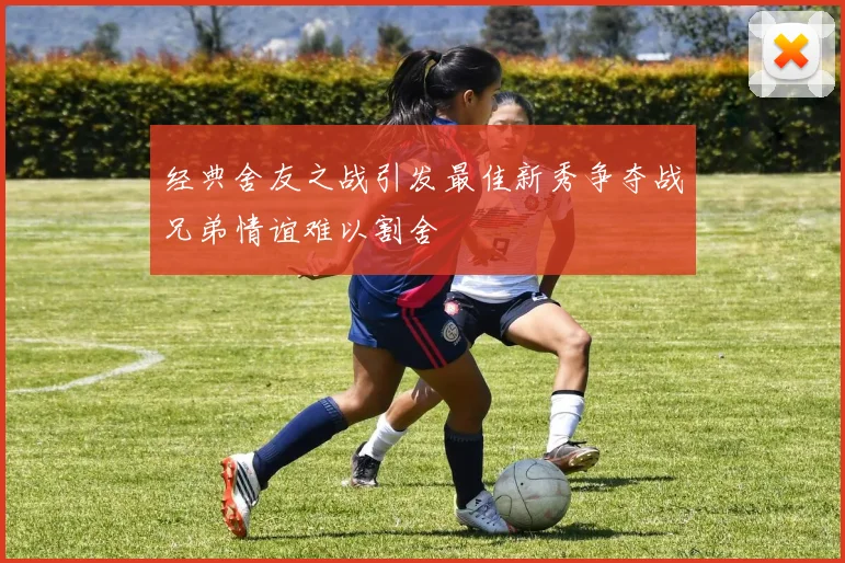 经典舍友之战引发最佳新秀争夺战兄弟情谊难以割舍