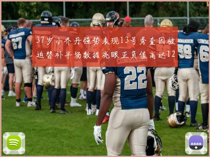 37岁小乔丹强势表现13号秀奎因被迫替补半场数据亮眼正负值高达12