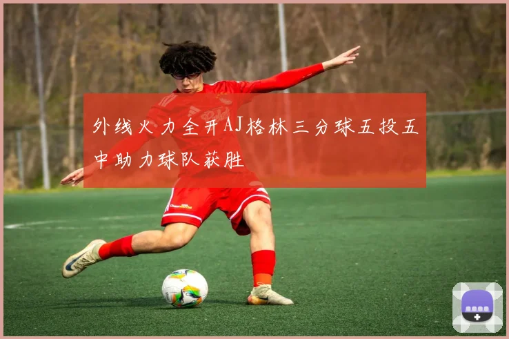 外线火力全开AJ格林三分球五投五中助力球队获胜