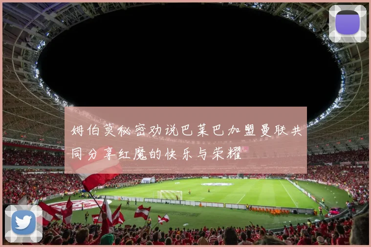 姆伯莫秘密劝说巴莱巴加盟曼联共同分享红魔的快乐与荣耀