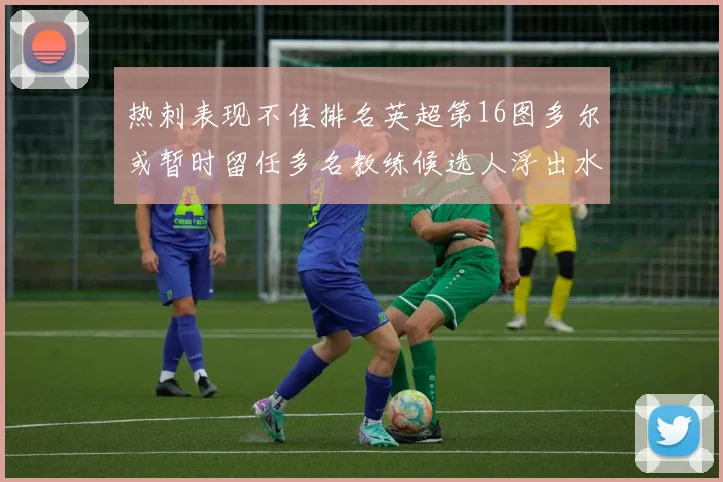 热刺表现不佳排名英超第16图多尔或暂时留任多名教练候选人浮出水面