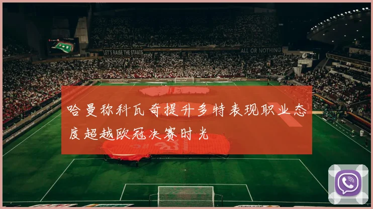 哈曼称科瓦奇提升多特表现职业态度超越欧冠决赛时光