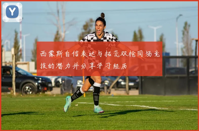 西蒙斯自信表达与拓荒双枪同场竞技的潜力并分享学习经历