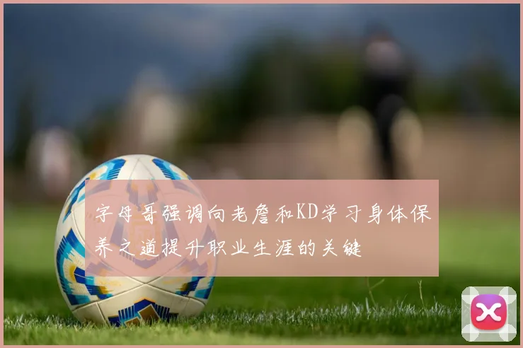 字母哥强调向老詹和KD学习身体保养之道提升职业生涯的关键