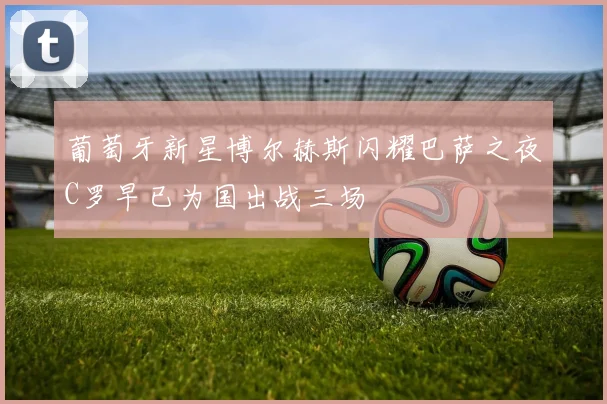 葡萄牙新星博尔赫斯闪耀巴萨之夜C罗早已为国出战三场