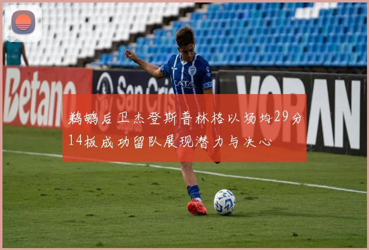 鹈鹕后卫杰登斯普林格以场均29分14板成功留队展现潜力与决心